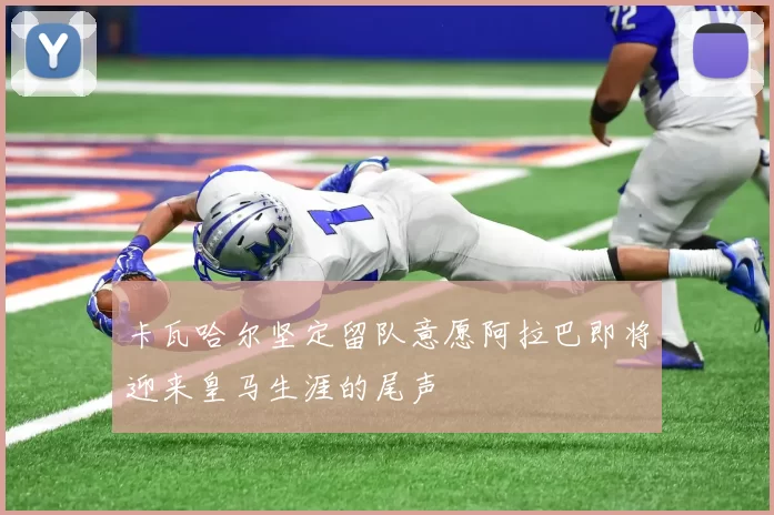 卡瓦哈尔坚定留队意愿阿拉巴即将迎来皇马生涯的尾声