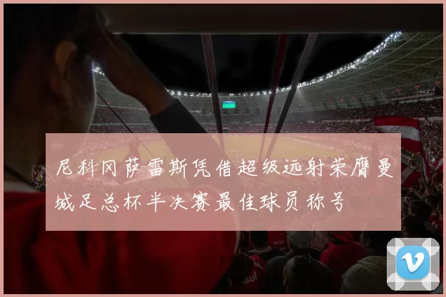 尼科冈萨雷斯凭借超级远射荣膺曼城足总杯半决赛最佳球员称号
