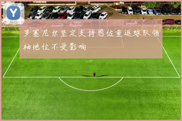 罗塞尼尔坚定支持恩佐重返球队领袖地位不受影响