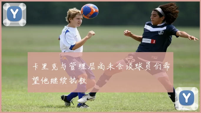 卡里克与管理层尚未会谈球员们希望他继续执教