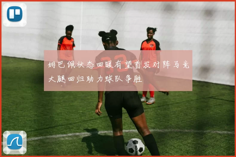 姆巴佩状态回暖有望首发对阵马竞大腿回归助力球队争胜