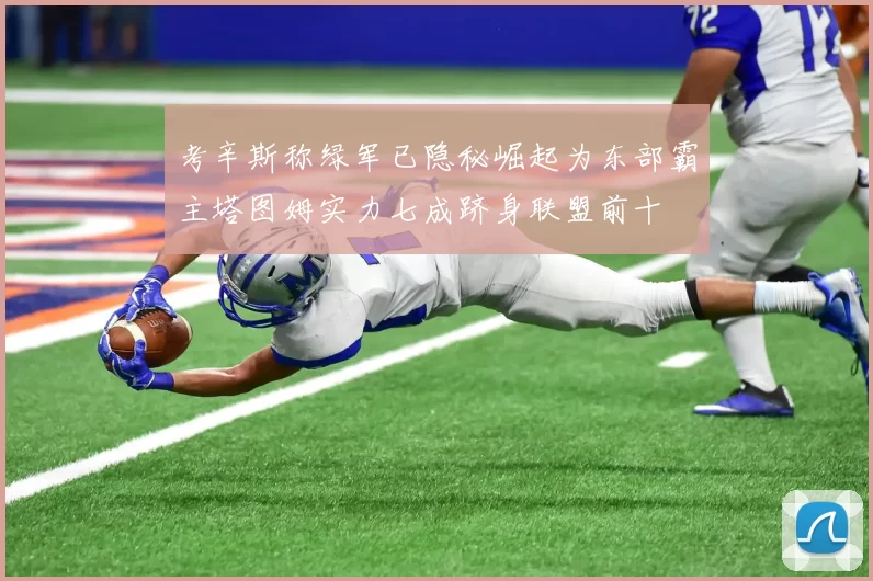 考辛斯称绿军已隐秘崛起为东部霸主塔图姆实力七成跻身联盟前十