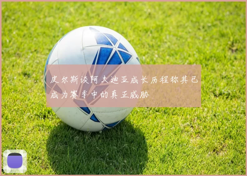 皮尔斯谈阿夫迪亚成长历程称其已成为赛季中的真正威胁