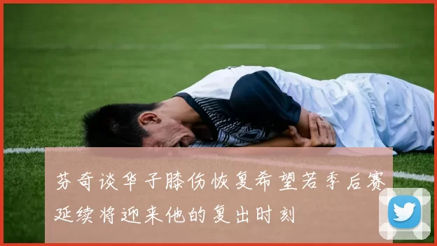 芬奇谈华子膝伤恢复希望若季后赛延续将迎来他的复出时刻