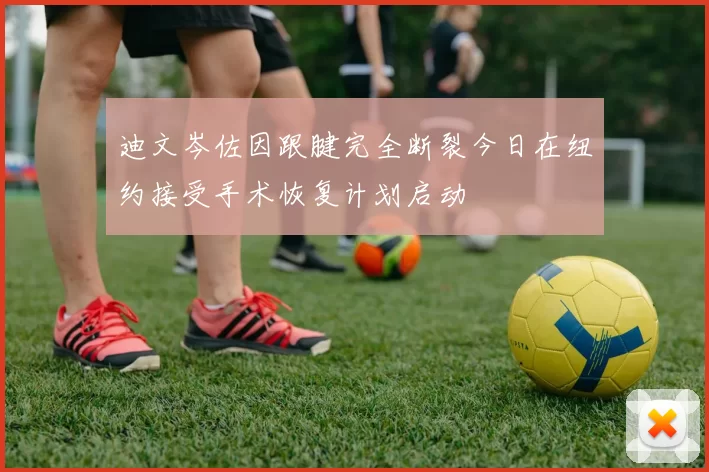 迪文岑佐因跟腱完全断裂今日在纽约接受手术恢复计划启动