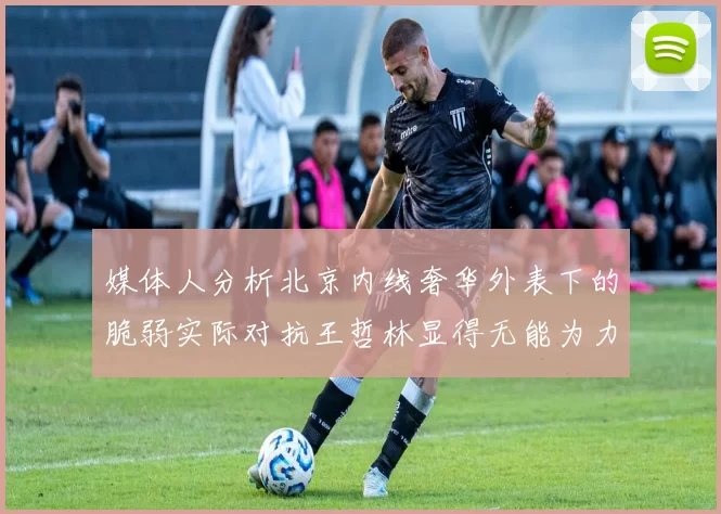 媒体人分析北京内线奢华外表下的脆弱实际对抗王哲林显得无能为力