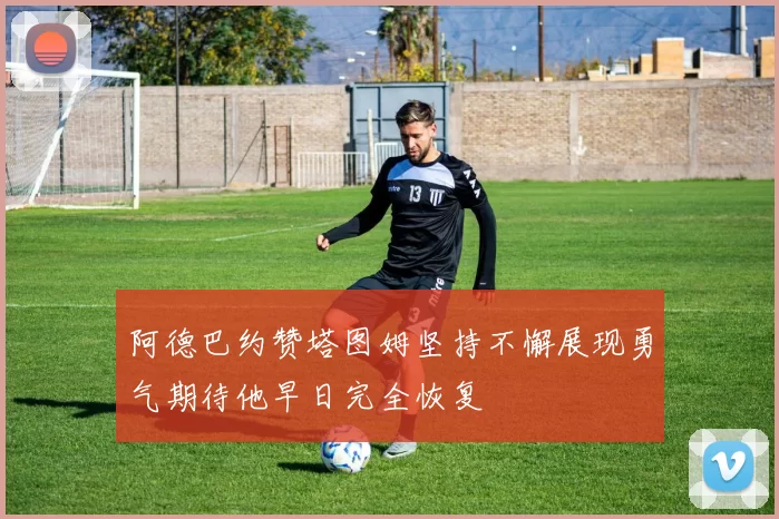 阿德巴约赞塔图姆坚持不懈展现勇气期待他早日完全恢复