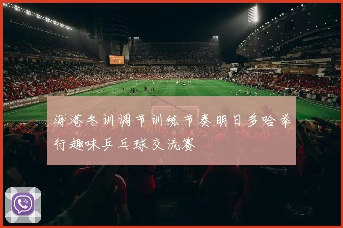 海港冬训调节训练节奏明日多哈举行趣味乒乓球交流赛