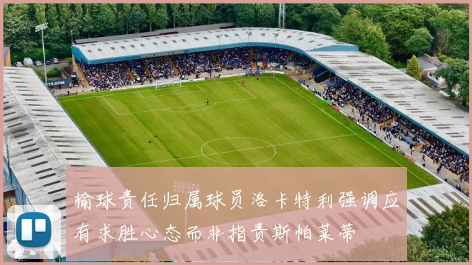 输球责任归属球员洛卡特利强调应有求胜心态而非指责斯帕莱蒂