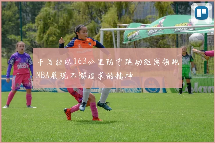 卡马拉以163公里防守跑动距离领跑NBA展现不懈追求的精神