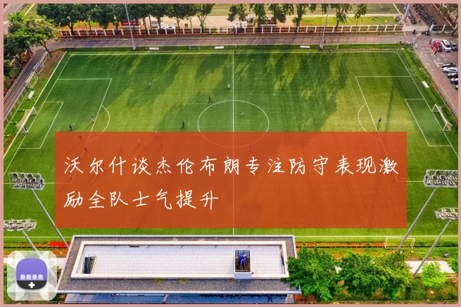 沃尔什谈杰伦布朗专注防守表现激励全队士气提升
