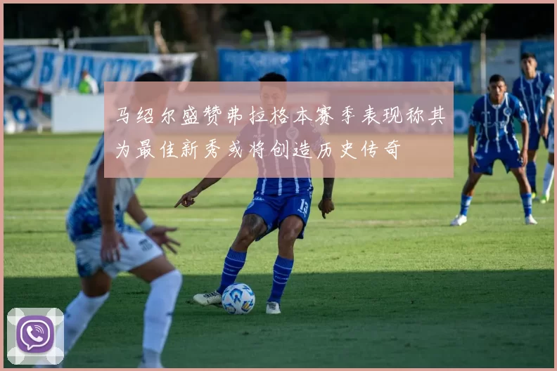马绍尔盛赞弗拉格本赛季表现称其为最佳新秀或将创造历史传奇