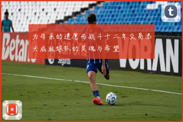为母亲的遗愿而战斗十二年交易添头成就球队的灵魂与希望