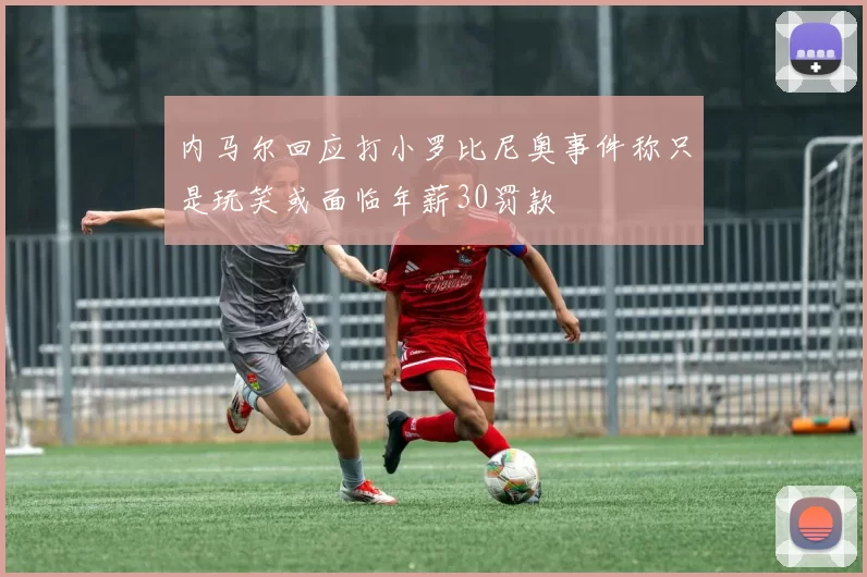 内马尔回应打小罗比尼奥事件称只是玩笑或面临年薪30罚款