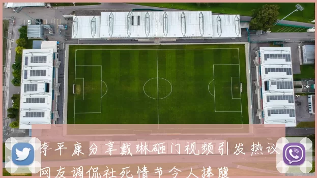 李平康分享戴琳砸门视频引发热议网友调侃社死情节令人捧腹