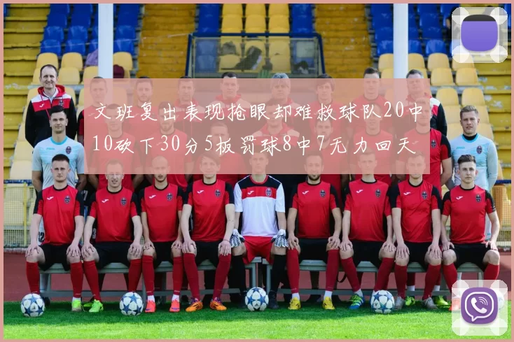 文班复出表现抢眼却难救球队20中10砍下30分5板罚球8中7无力回天