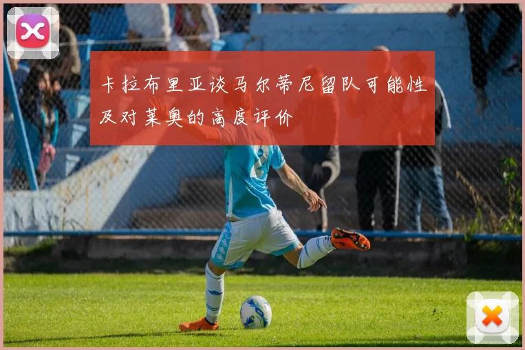 卡拉布里亚谈马尔蒂尼留队可能性及对莱奥的高度评价