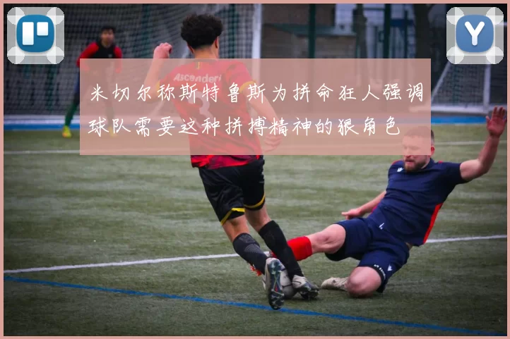 米切尔称斯特鲁斯为拼命狂人强调球队需要这种拼搏精神的狠角色