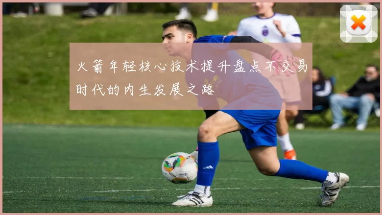 火箭年轻核心技术提升盘点不交易时代的内生发展之路