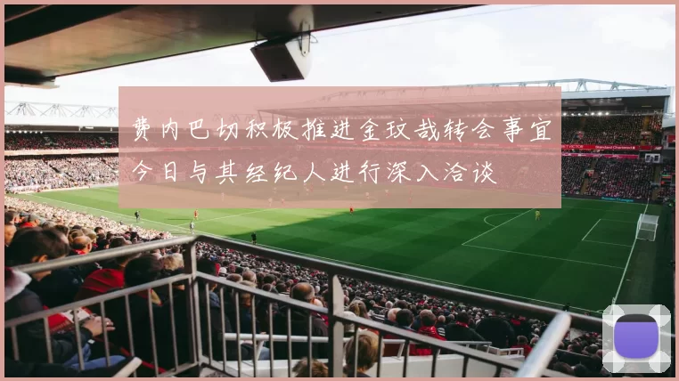 费内巴切积极推进金玟哉转会事宜今日与其经纪人进行深入洽谈