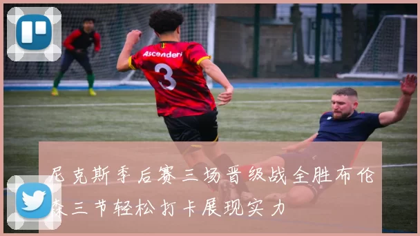 尼克斯季后赛三场晋级战全胜布伦森三节轻松打卡展现实力
