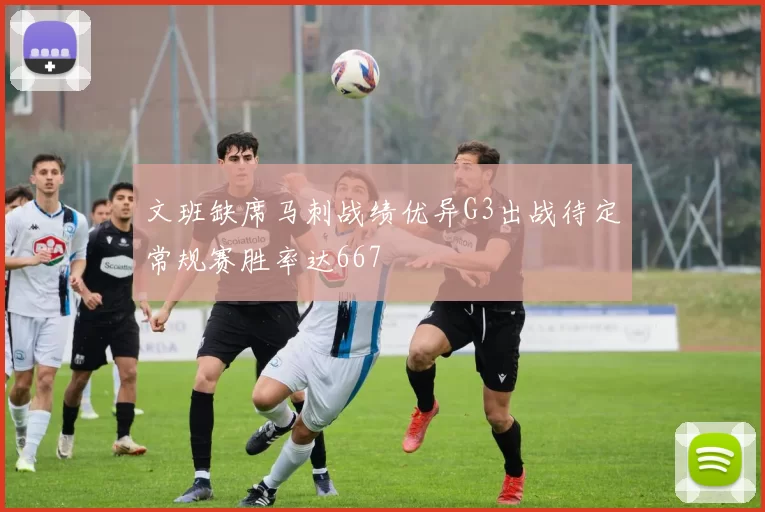文班缺席马刺战绩优异G3出战待定常规赛胜率达667