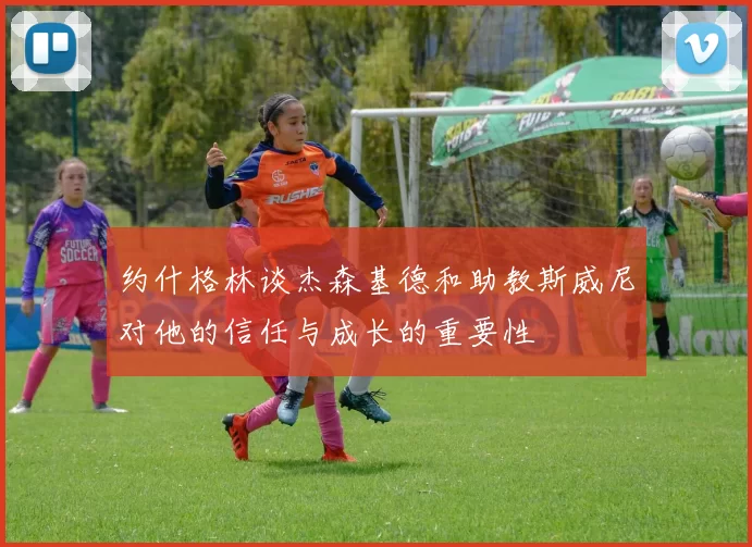 约什格林谈杰森基德和助教斯威尼对他的信任与成长的重要性