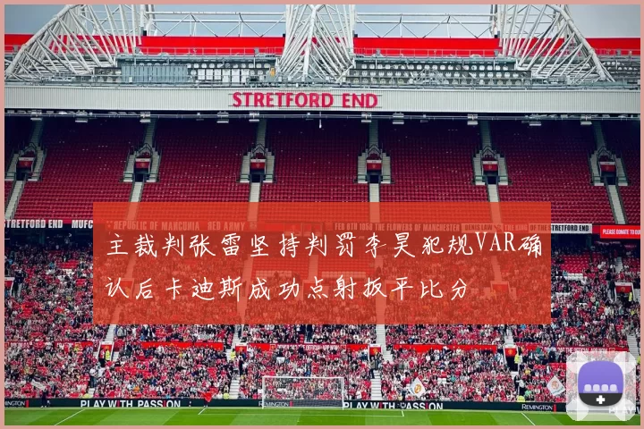 主裁判张雷坚持判罚李昊犯规VAR确认后卡迪斯成功点射扳平比分
