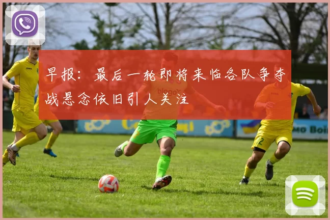 早报：最后一轮即将来临各队争夺战悬念依旧引人关注
