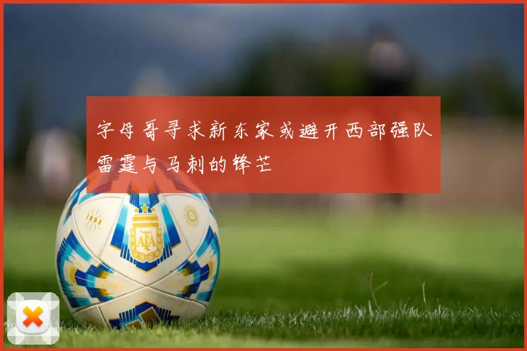 字母哥寻求新东家或避开西部强队雷霆与马刺的锋芒