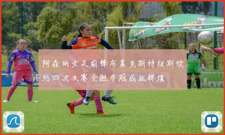 阿森纳女足前锋布莱克斯特纽斯续约四次决赛全胜夺冠成就辉煌