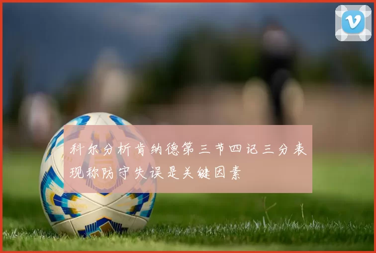 科尔分析肯纳德第三节四记三分表现称防守失误是关键因素