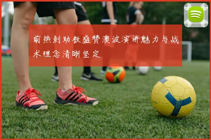 前热刺助教盛赞澳波演讲魅力与战术理念清晰坚定