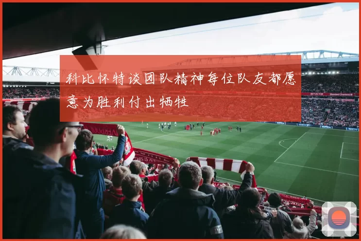 科比怀特谈团队精神每位队友都愿意为胜利付出牺牲