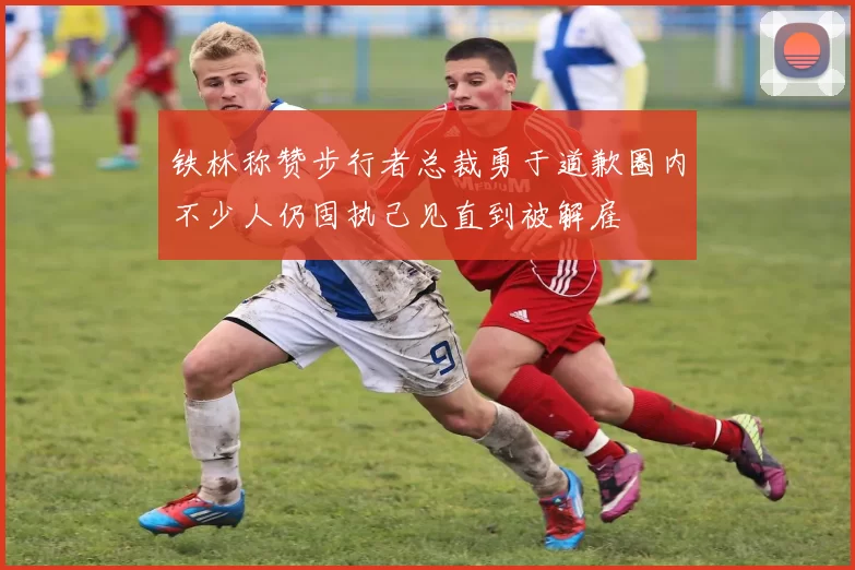 铁林称赞步行者总裁勇于道歉圈内不少人仍固执己见直到被解雇